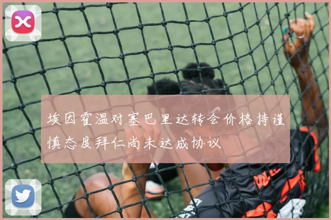 埃因霍温对塞巴里达转会价格持谨慎态度拜仁尚未达成协议