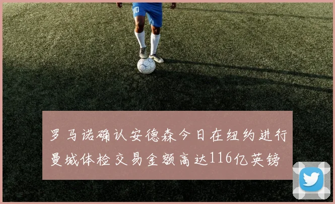 罗马诺确认安德森今日在纽约进行曼城体检交易金额高达116亿英镑