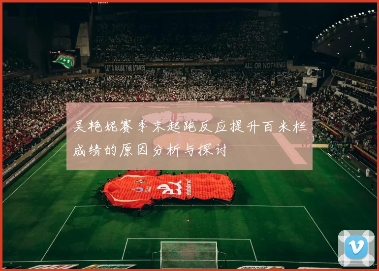 吴艳妮赛季末起跑反应提升百米栏成绩的原因分析与探讨