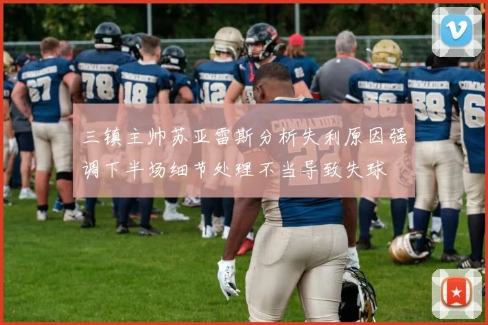 三镇主帅苏亚雷斯分析失利原因强调下半场细节处理不当导致失球