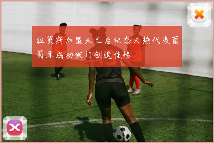 拉莫斯加盟米兰后状态火热代表葡萄牙成功破门创造佳绩
