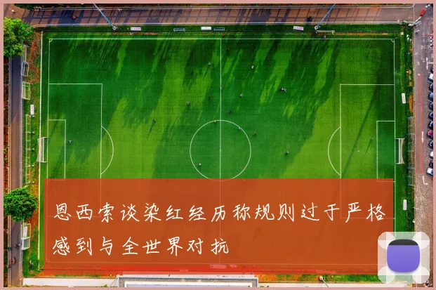 恩西索谈染红经历称规则过于严格感到与全世界对抗