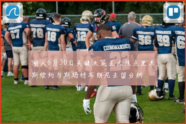 湖人6月30日关键决策五大焦点里夫斯续约与斯玛特布朗尼去留分析
