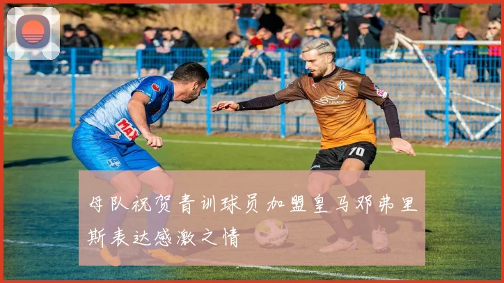 母队祝贺青训球员加盟皇马邓弗里斯表达感激之情
