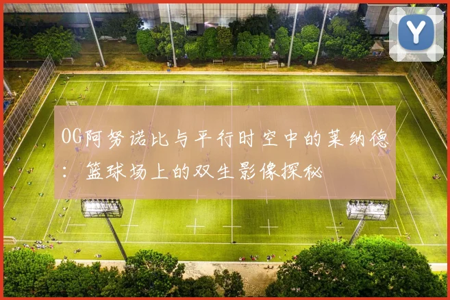 OG阿努诺比与平行时空中的莱纳德：篮球场上的双生影像探秘