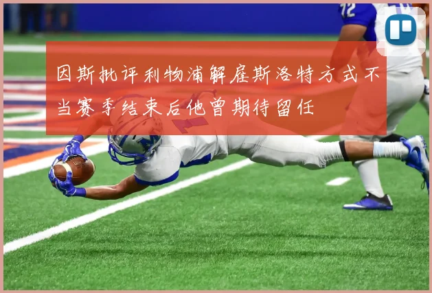 因斯批评利物浦解雇斯洛特方式不当赛季结束后他曾期待留任