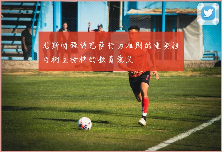 尤斯特强调巴萨行为准则的重要性与树立榜样的教育意义