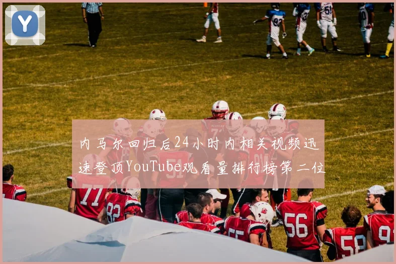 内马尔回归后24小时内相关视频迅速登顶YouTube观看量排行榜第二位