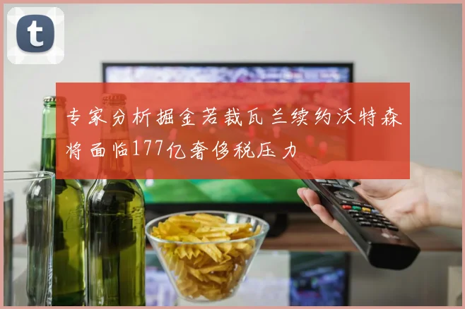 专家分析掘金若裁瓦兰续约沃特森将面临177亿奢侈税压力