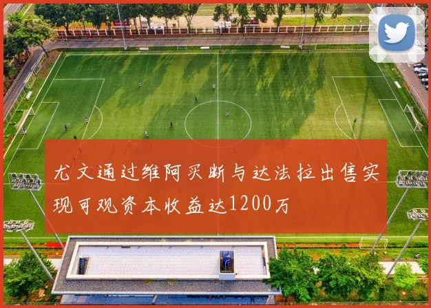 尤文通过维阿买断与达法拉出售实现可观资本收益达1200万