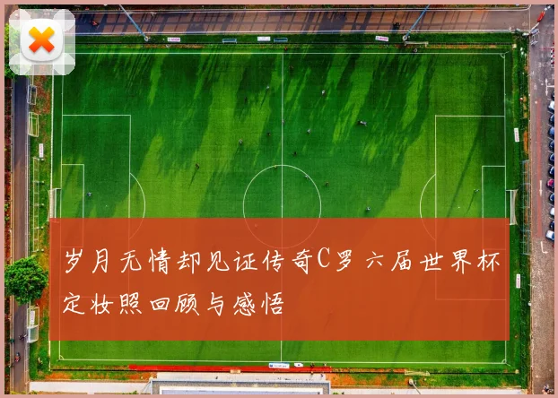 岁月无情却见证传奇C罗六届世界杯定妆照回顾与感悟