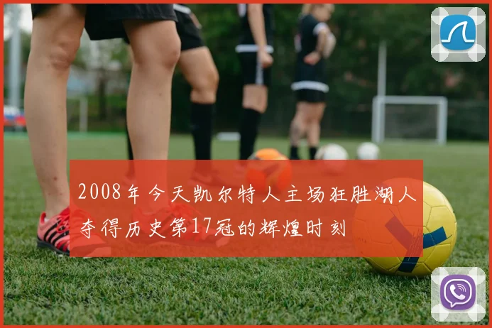2008年今天凯尔特人主场狂胜湖人夺得历史第17冠的辉煌时刻