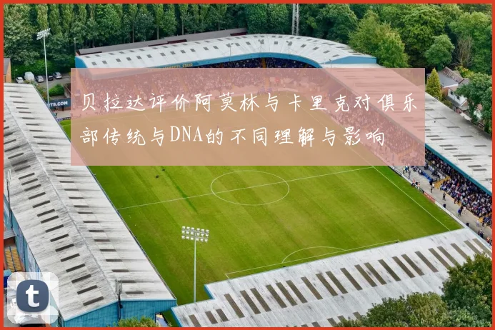 贝拉达评价阿莫林与卡里克对俱乐部传统与DNA的不同理解与影响